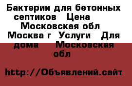 Бактерии для бетонных септиков › Цена ­ 10 - Московская обл., Москва г. Услуги » Для дома   . Московская обл.